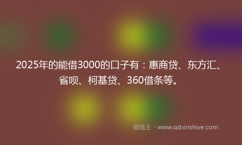 2025年的能借3000的口子有：惠商贷、东方汇、省呗、柯基贷、360借条等。
