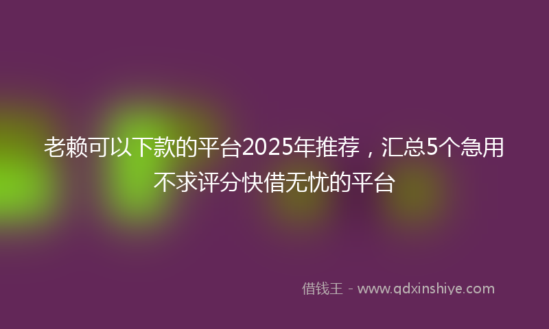 老赖可以下款的平台2025年推荐，汇总5个急用不求评分快借无忧的平台