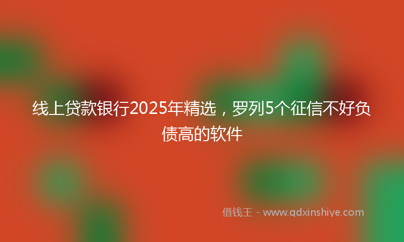 线上贷款银行2025年精选，罗列5个征信不好负债高的软件