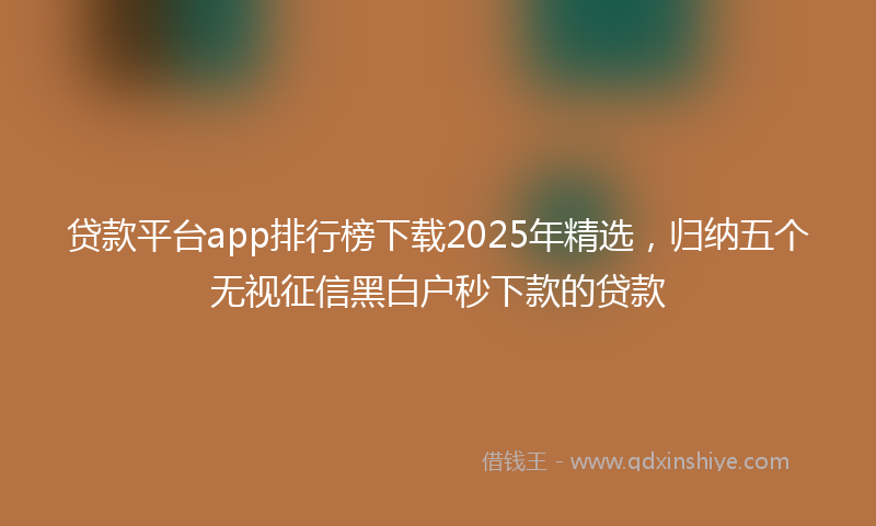 贷款平台app排行榜下载2025年精选，归纳五个无视征信黑白户秒下款的贷款