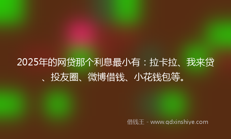2025年的网贷那个利息最小有：拉卡拉、我来贷、投友圈、微博借钱、小花钱包等。