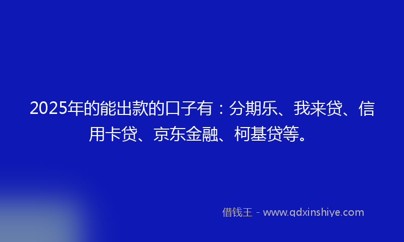 2025年的能出款的口子有：分期乐、我来贷、信用卡贷、京东金融、柯基贷等。