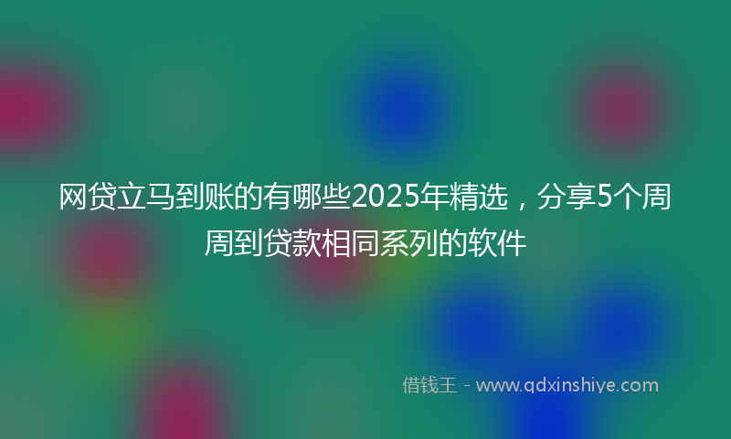 网贷立马到账的有哪些2025年精选，分享5个周周到贷款相同系列的软件