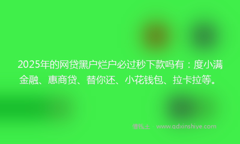 2025年的网贷黑户烂户必过秒下款吗有：度小满金融、惠商贷、替你还、小花钱包、拉卡拉等。