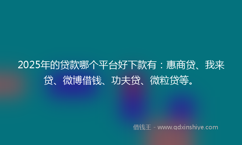 2025年的贷款哪个平台好下款有：惠商贷、我来贷、微博借钱、功夫贷、微粒贷等。