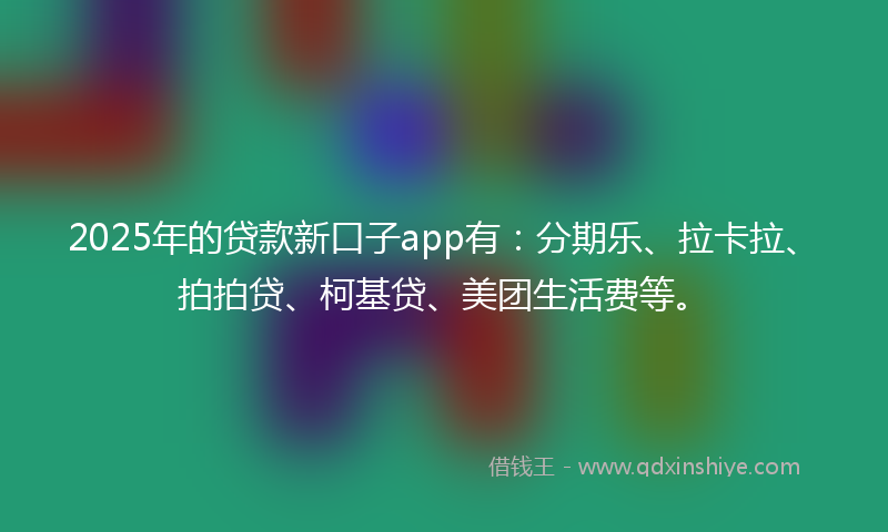 2025年的贷款新口子app有：分期乐、拉卡拉、拍拍贷、柯基贷、美团生活费等。