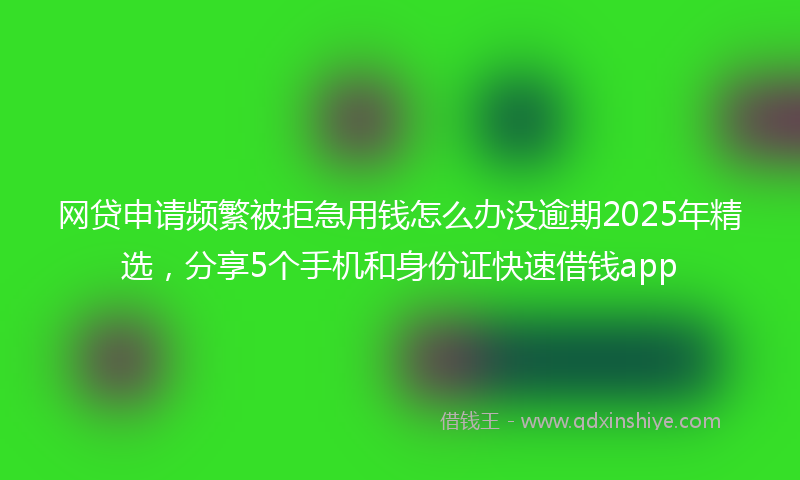 网贷申请频繁被拒急用钱怎么办没逾期2025年精选，分享5个手机和身份证快速借钱app