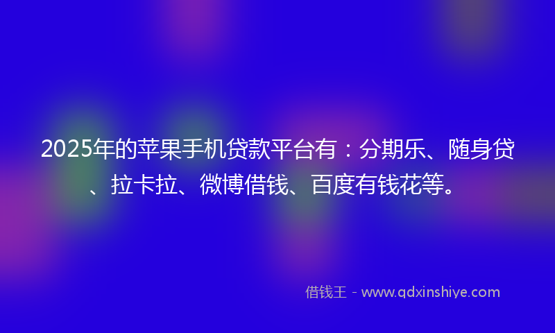 2025年的苹果手机贷款平台有：分期乐、随身贷、拉卡拉、微博借钱、百度有钱花等。