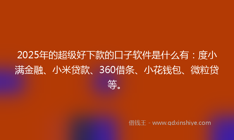 2025年的超级好下款的口子软件是什么有：度小满金融、小米贷款、360借条、小花钱包、微粒贷等。