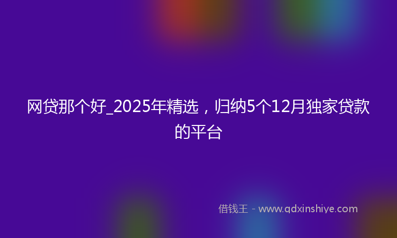 网贷那个好_2025年精选，归纳5个12月独家贷款的平台