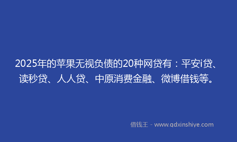 2025年的苹果无视负债的20种网贷有：平安i贷、读秒贷、人人贷、中原消费金融、微博借钱等。