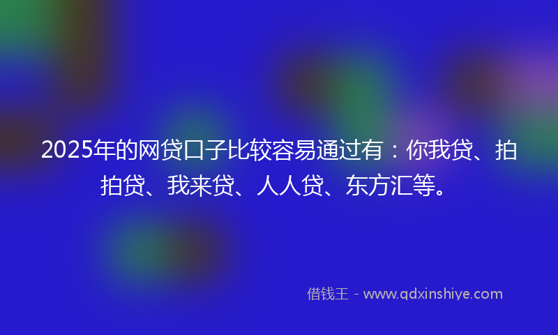 2025年的网贷口子比较容易通过有：你我贷、拍拍贷、我来贷、人人贷、东方汇等。