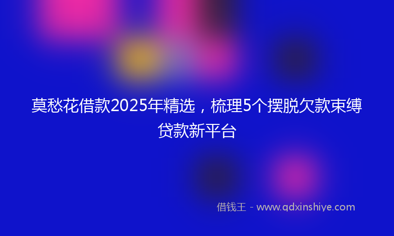 莫愁花借款2025年精选，梳理5个摆脱欠款束缚贷款新平台