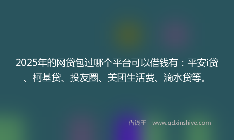 2025年的网贷包过哪个平台可以借钱有：平安i贷、柯基贷、投友圈、美团生活费、滴水贷等。