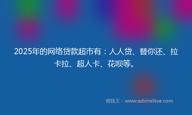 2025年的网络贷款超市有：人人贷、替你还、拉卡拉、超人卡、花呗等。