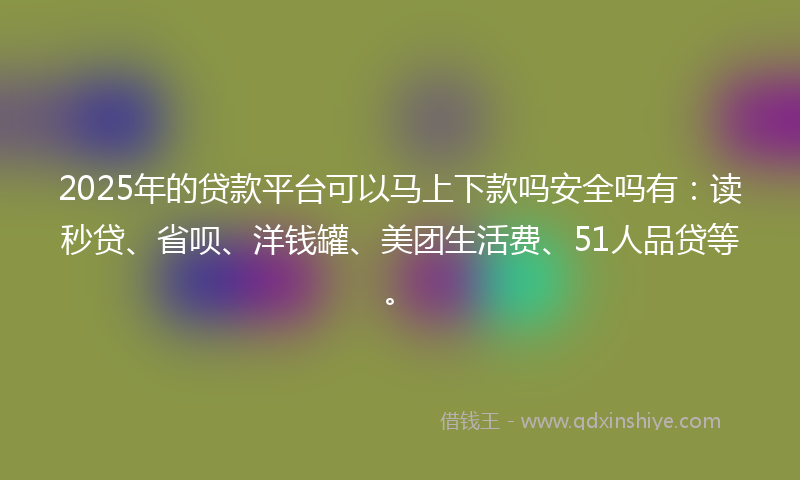 2025年的贷款平台可以马上下款吗安全吗有：读秒贷、省呗、洋钱罐、美团生活费、51人品贷等。