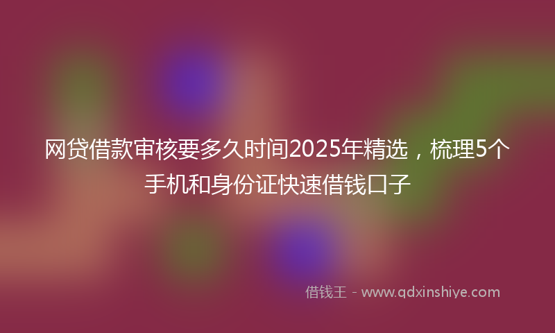 网贷借款审核要多久时间2025年精选，梳理5个手机和身份证快速借钱口子