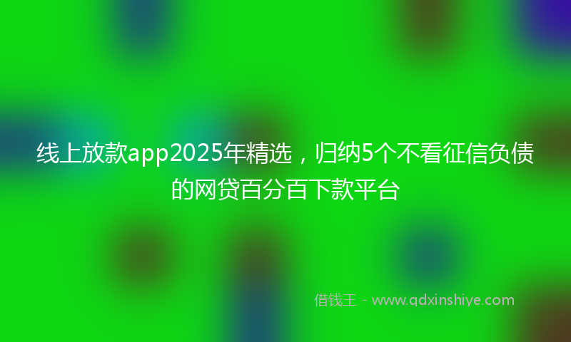 线上放款app2025年精选，归纳5个不看征信负债的网贷百分百下款平台