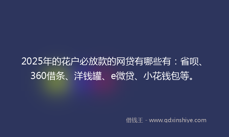 2025年的花户必放款的网贷有哪些有：省呗、360借条、洋钱罐、e微贷、小花钱包等。