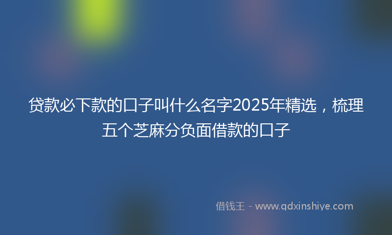 贷款必下款的口子叫什么名字2025年精选，梳理五个芝麻分负面借款的口子