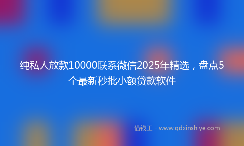 纯私人放款10000联系微信2025年精选，盘点5个最新秒批小额贷款软件