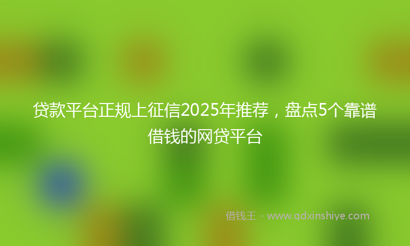 贷款平台正规上征信2025年推荐，盘点5个靠谱借钱的网贷平台