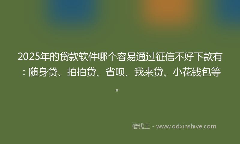 2025年的贷款软件哪个容易通过征信不好下款有：随身贷、拍拍贷、省呗、我来贷、小花钱包等。