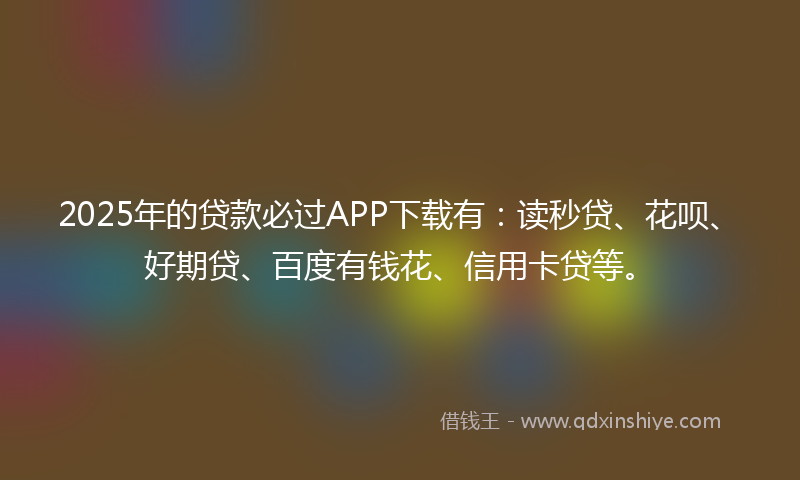 2025年的贷款必过APP下载有：读秒贷、花呗、好期贷、百度有钱花、信用卡贷等。
