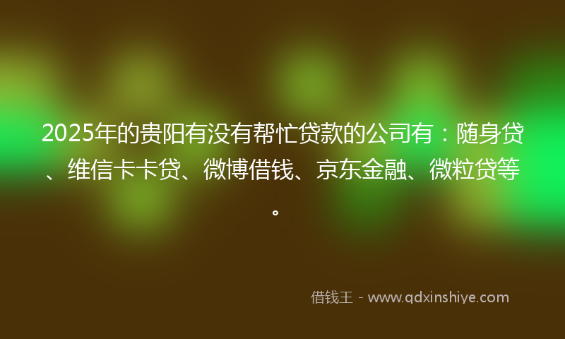2025年的贵阳有没有帮忙贷款的公司有：随身贷、维信卡卡贷、微博借钱、京东金融、微粒贷等。