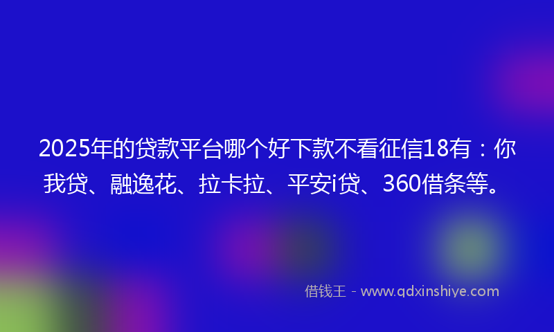 2025年的贷款平台哪个好下款不看征信18有：你我贷、融逸花、拉卡拉、平安i贷、360借条等。