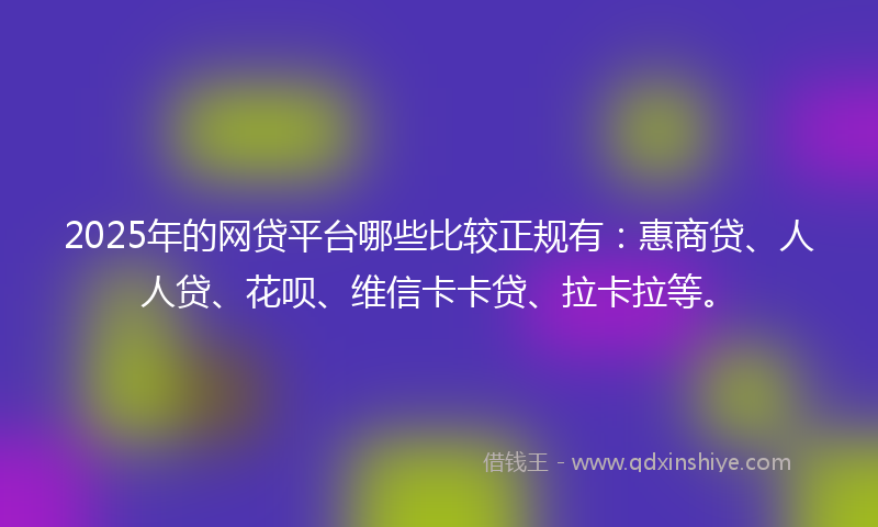 2025年的网贷平台哪些比较正规有：惠商贷、人人贷、花呗、维信卡卡贷、拉卡拉等。