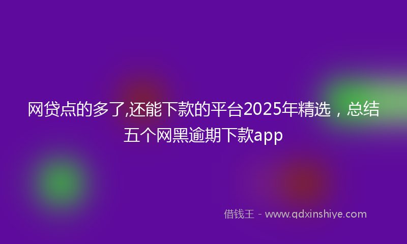 网贷点的多了,还能下款的平台2025年精选，总结五个网黑逾期下款app
