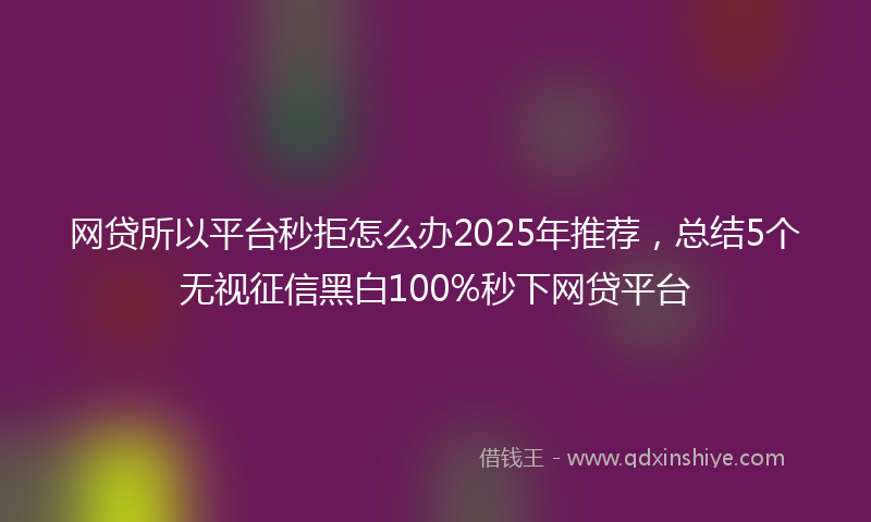 网贷所以平台秒拒怎么办2025年推荐，总结5个无视征信黑白100%秒下网贷平台