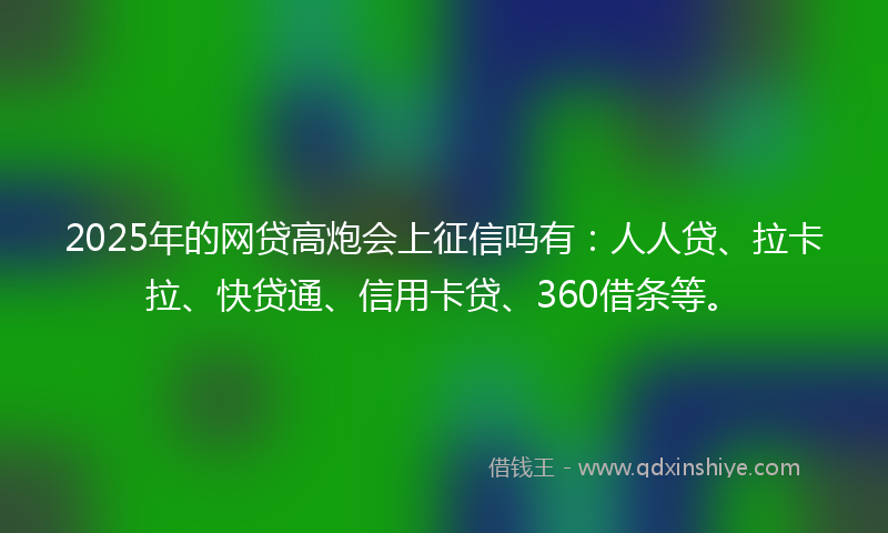 2025年的网贷高炮会上征信吗有：人人贷、拉卡拉、快贷通、信用卡贷、360借条等。