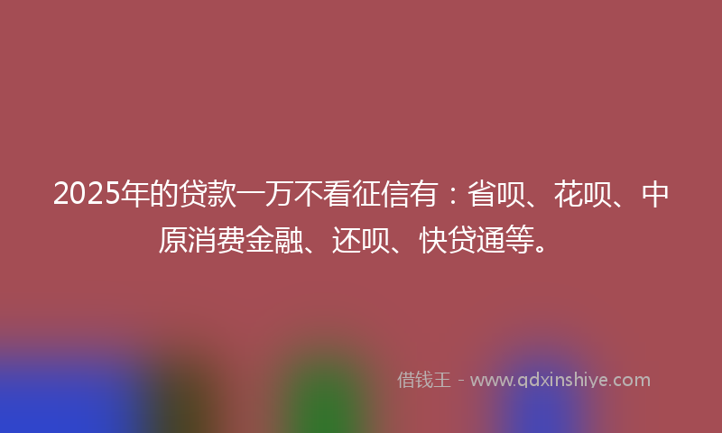 2025年的贷款一万不看征信有：省呗、花呗、中原消费金融、还呗、快贷通等。