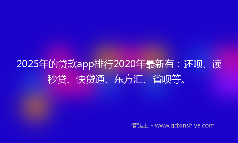 2025年的贷款app排行2020年最新有：还呗、读秒贷、快贷通、东方汇、省呗等。