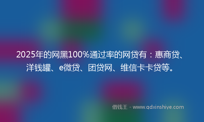 2025年的网黑100%通过率的网贷有：惠商贷、洋钱罐、e微贷、团贷网、维信卡卡贷等。