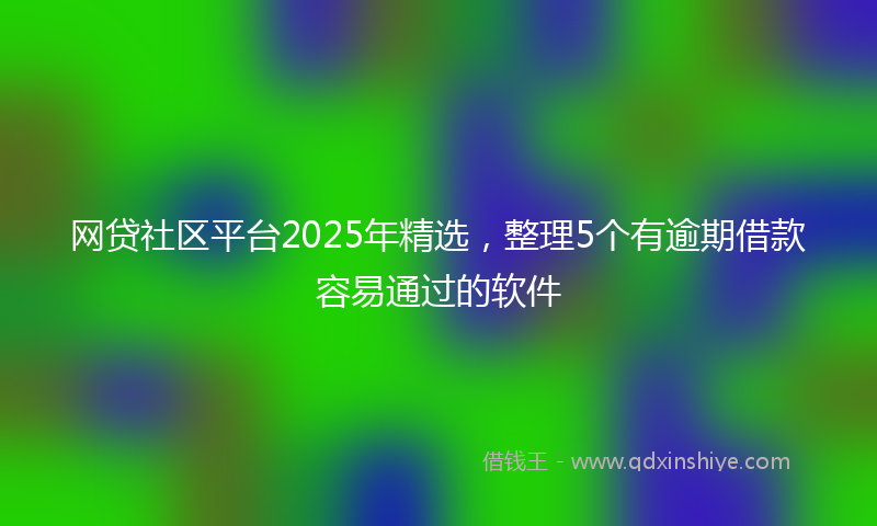 网贷社区平台2025年精选，整理5个有逾期借款容易通过的软件