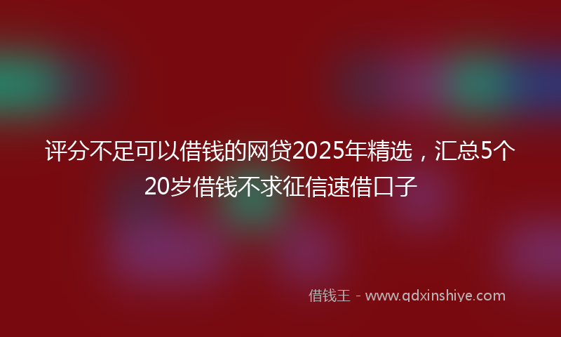 评分不足可以借钱的网贷2025年精选，汇总5个20岁借钱不求征信速借口子