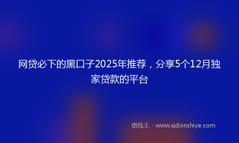 网贷必下的黑口子2025年推荐，分享5个12月独家贷款的平台