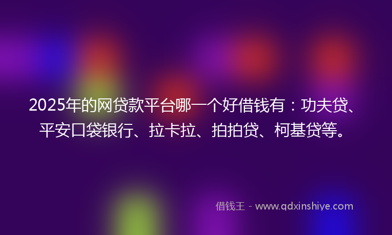 2025年的网贷款平台哪一个好借钱有：功夫贷、平安口袋银行、拉卡拉、拍拍贷、柯基贷等。