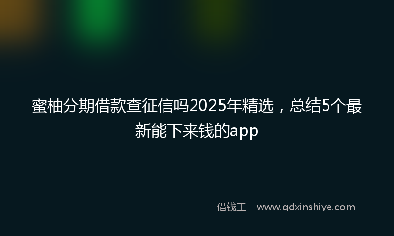 蜜柚分期借款查征信吗2025年精选，总结5个最新能下来钱的app