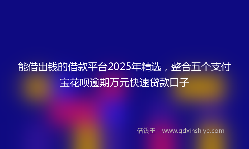 能借出钱的借款平台2025年精选，整合五个支付宝花呗逾期万元快速贷款口子