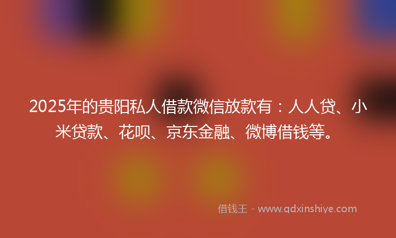 2025年的贵阳私人借款微信放款有：人人贷、小米贷款、花呗、京东金融、微博借钱等。