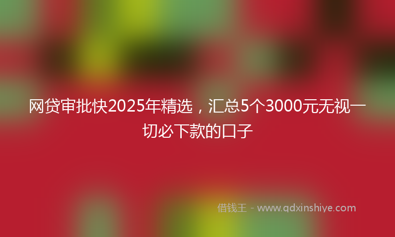 网贷审批快2025年精选，汇总5个3000元无视一切必下款的口子