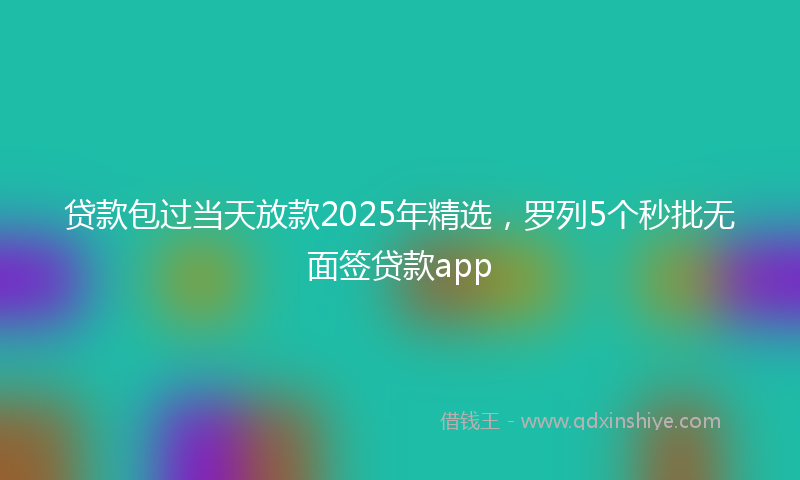 贷款包过当天放款2025年精选，罗列5个秒批无面签贷款app