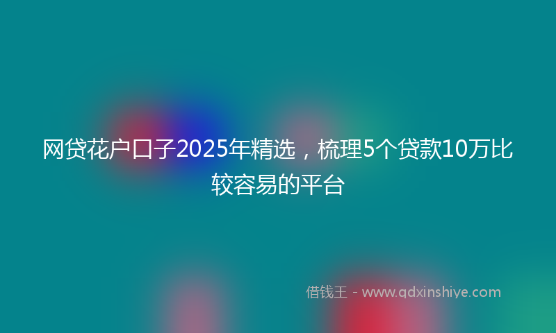 网贷花户口子2025年精选，梳理5个贷款10万比较容易的平台