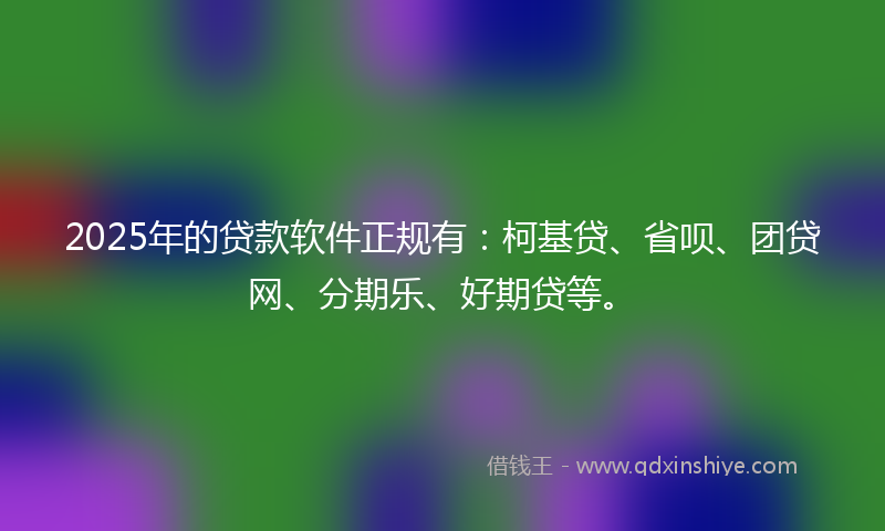2025年的贷款软件正规有：柯基贷、省呗、团贷网、分期乐、好期贷等。