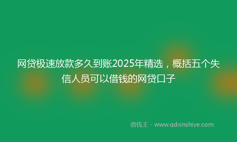 网贷极速放款多久到账2025年精选，概括五个失信人员可以借钱的网贷口子