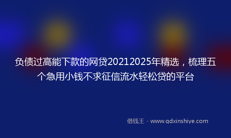 负债过高能下款的网贷20212025年精选，梳理五个急用小钱不求征信流水轻松贷的平台